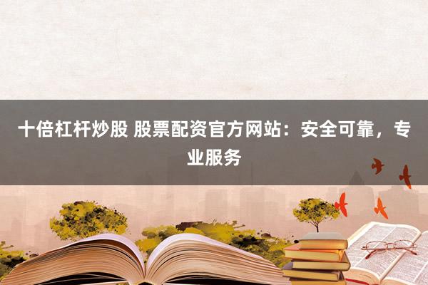 十倍杠杆炒股 股票配资官方网站：安全可靠，专业服务