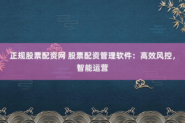 正规股票配资网 股票配资管理软件：高效风控，智能运营