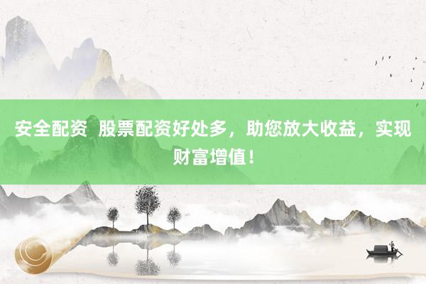 安全配资  股票配资好处多，助您放大收益，实现财富增值！