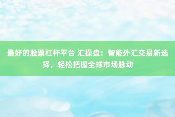 最好的股票杠杆平台 汇操盘：智能外汇交易新选择，轻松把握全球市场脉动