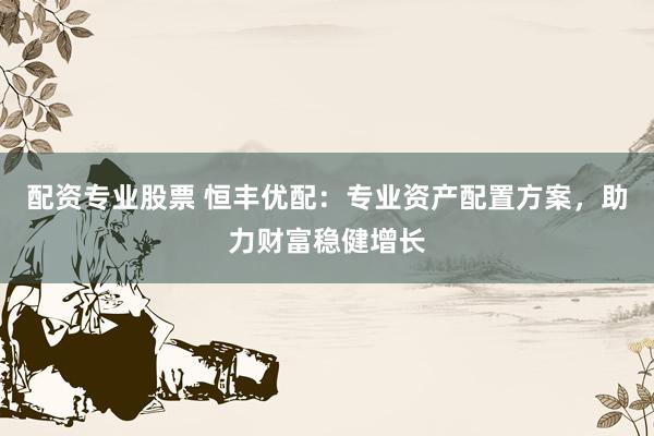 配资专业股票 恒丰优配：专业资产配置方案，助力财富稳健增长