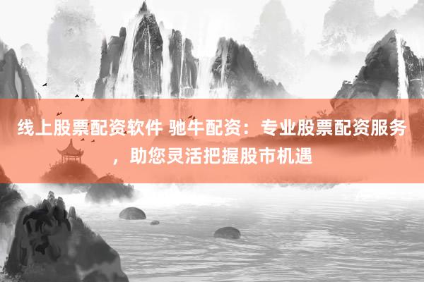 线上股票配资软件 驰牛配资：专业股票配资服务，助您灵活把握股市机遇