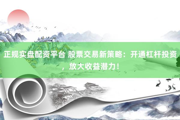 正规实盘配资平台 股票交易新策略：开通杠杆投资，放大收益潜力！
