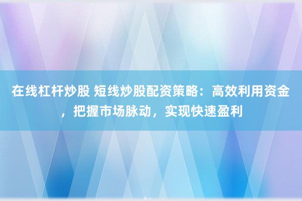 在线杠杆炒股 短线炒股配资策略：高效利用资金，把握市场脉动，实现快速盈利