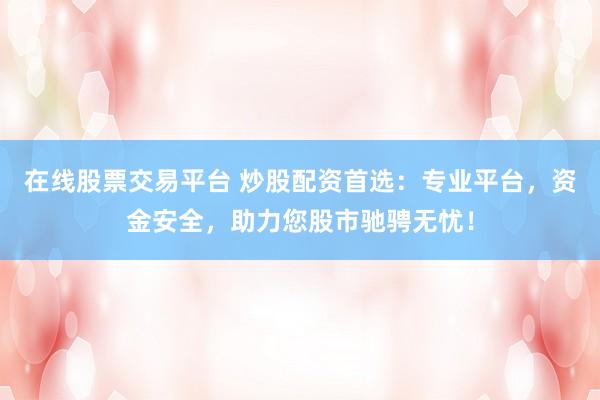 在线股票交易平台 炒股配资首选：专业平台，资金安全，助力您股市驰骋无忧！