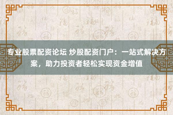 专业股票配资论坛 炒股配资门户：一站式解决方案，助力投资者轻松实现资金增值