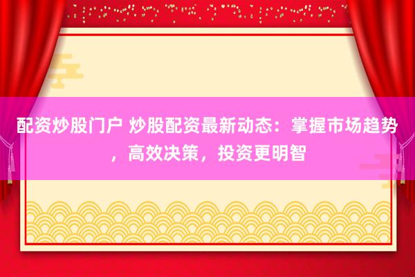 配资炒股门户 炒股配资最新动态：掌握市场趋势，高效决策，投资更明智