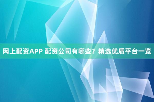 网上配资APP 配资公司有哪些？精选优质平台一览