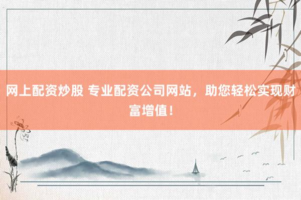 网上配资炒股 专业配资公司网站，助您轻松实现财富增值！