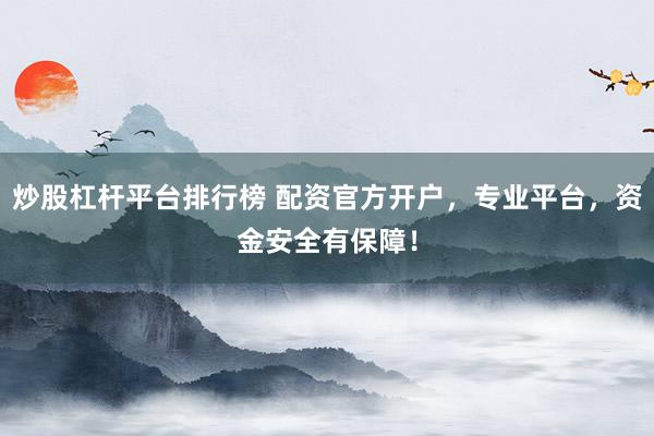 炒股杠杆平台排行榜 配资官方开户，专业平台，资金安全有保障！