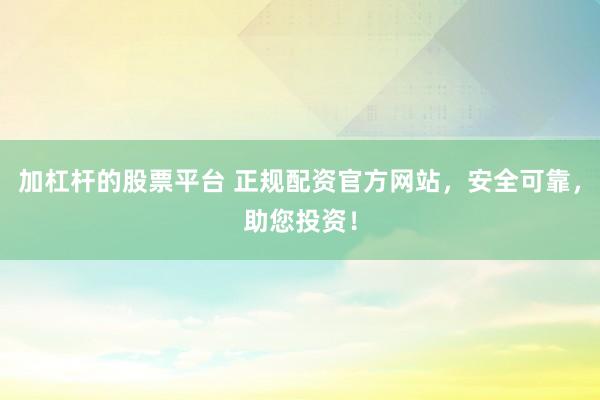 加杠杆的股票平台 正规配资官方网站，安全可靠，助您投资！