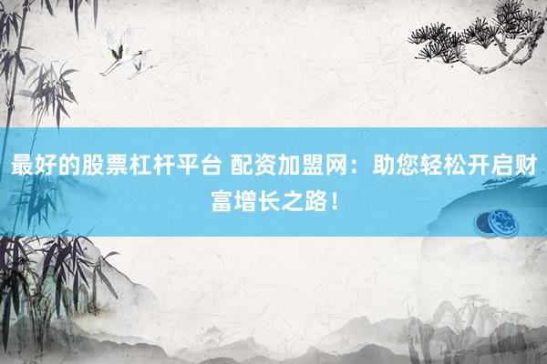 最好的股票杠杆平台 配资加盟网：助您轻松开启财富增长之路！