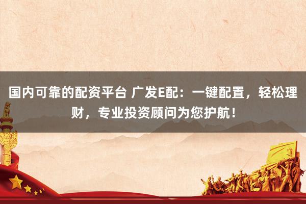 国内可靠的配资平台 广发E配：一键配置，轻松理财，专业投资顾问为您护航！