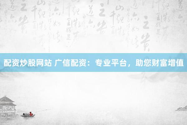 配资炒股网站 广信配资：专业平台，助您财富增值