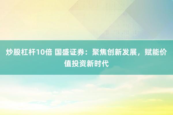 炒股杠杆10倍 国盛证券：聚焦创新发展，赋能价值投资新时代