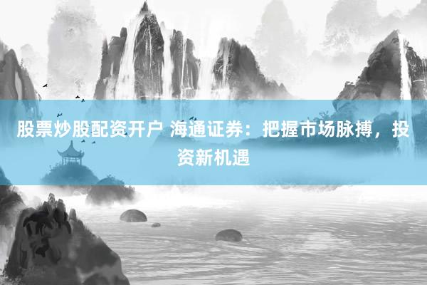 股票炒股配资开户 海通证券：把握市场脉搏，投资新机遇