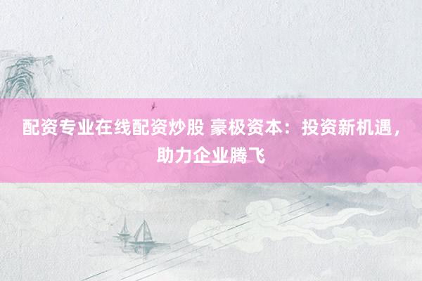 配资专业在线配资炒股 豪极资本：投资新机遇，助力企业腾飞
