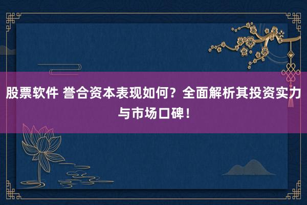 股票软件 誉合资本表现如何？全面解析其投资实力与市场口碑！
