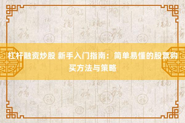 杠杆融资炒股 新手入门指南：简单易懂的股票购买方法与策略