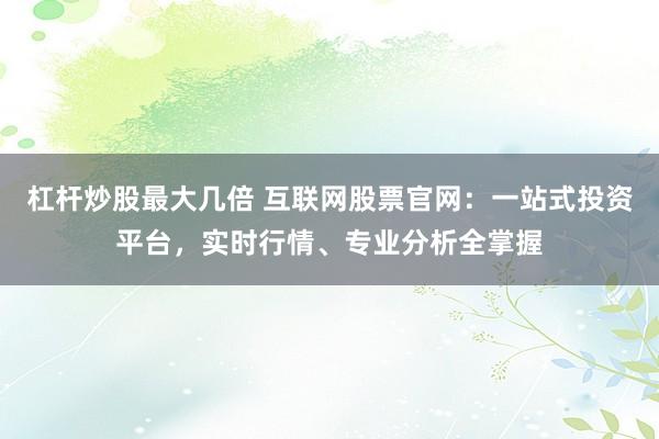 杠杆炒股最大几倍 互联网股票官网：一站式投资平台，实时行情、专业分析全掌握
