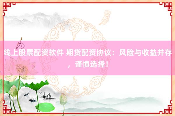 线上股票配资软件 期货配资协议：风险与收益并存，谨慎选择！