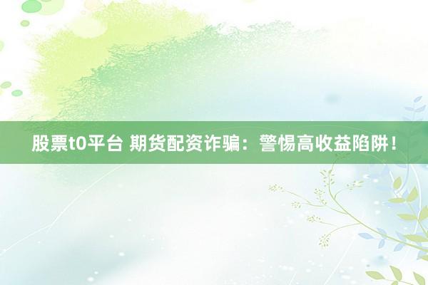股票t0平台 期货配资诈骗：警惕高收益陷阱！