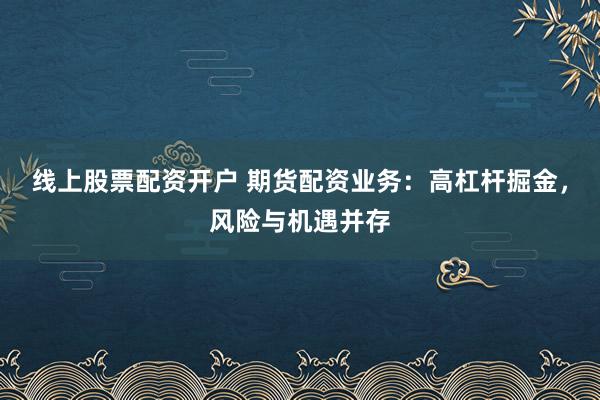 线上股票配资开户 期货配资业务：高杠杆掘金，风险与机遇并存
