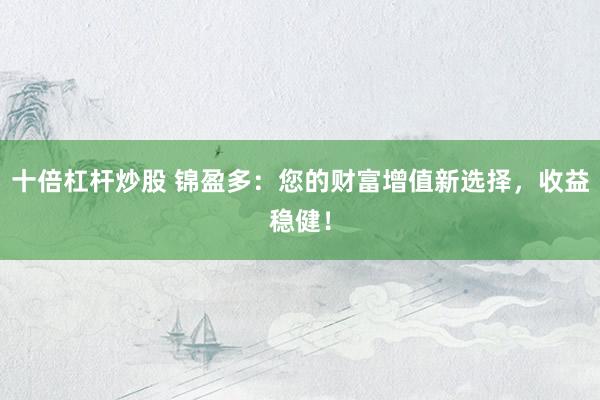 十倍杠杆炒股 锦盈多：您的财富增值新选择，收益稳健！
