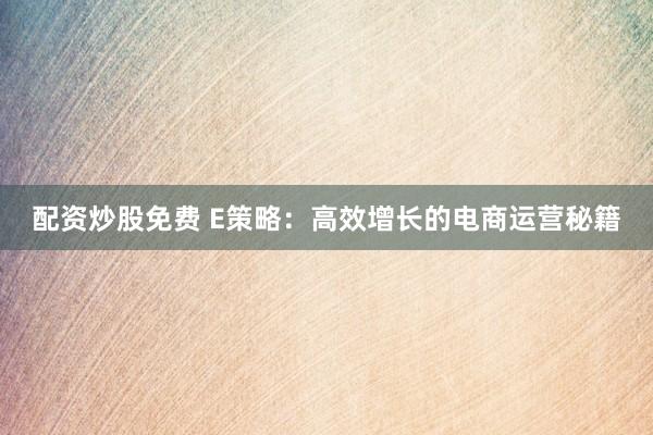 配资炒股免费 E策略：高效增长的电商运营秘籍