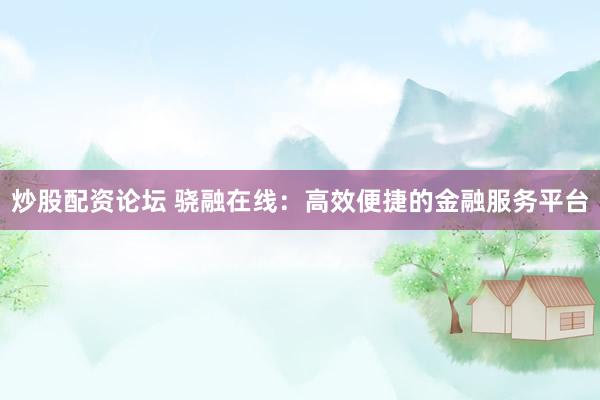 炒股配资论坛 骁融在线：高效便捷的金融服务平台