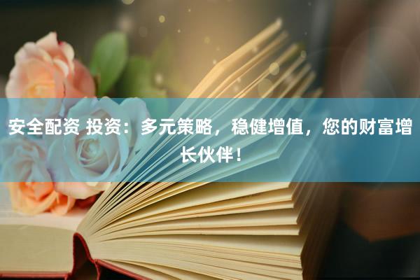 安全配资 投资：多元策略，稳健增值，您的财富增长伙伴！
