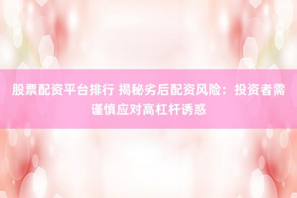 股票配资平台排行 揭秘劣后配资风险：投资者需谨慎应对高杠杆诱惑