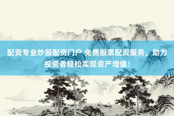 配资专业炒股配资门户 免费股票配资服务，助力投资者轻松实现资产增值！