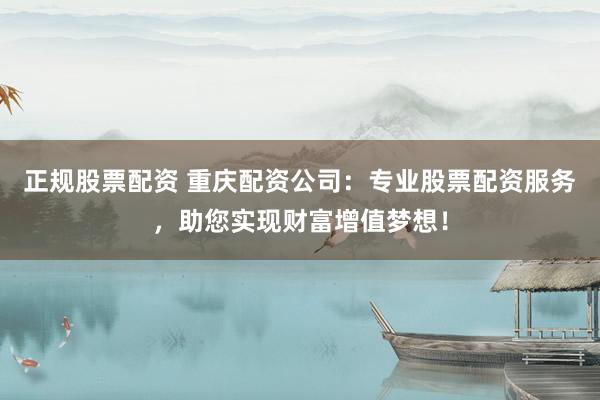 正规股票配资 重庆配资公司：专业股票配资服务，助您实现财富增值梦想！