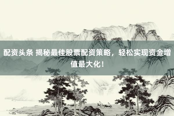 配资头条 揭秘最佳股票配资策略，轻松实现资金增值最大化！