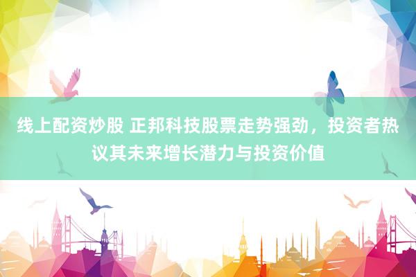 线上配资炒股 正邦科技股票走势强劲，投资者热议其未来增长潜力与投资价值