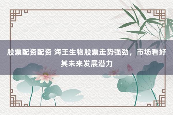 股票配资配资 海王生物股票走势强劲，市场看好其未来发展潜力