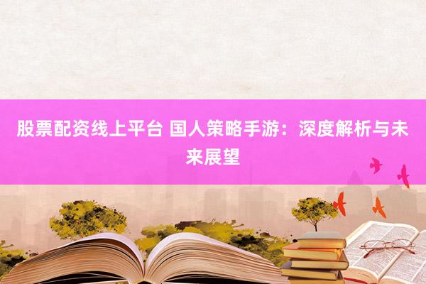 股票配资线上平台 国人策略手游：深度解析与未来展望