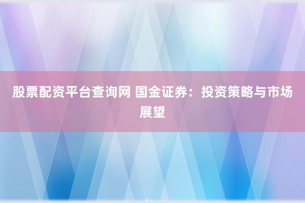 股票配资平台查询网 国金证券：投资策略与市场展望