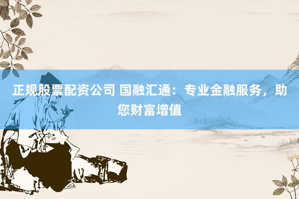 正规股票配资公司 国融汇通：专业金融服务，助您财富增值