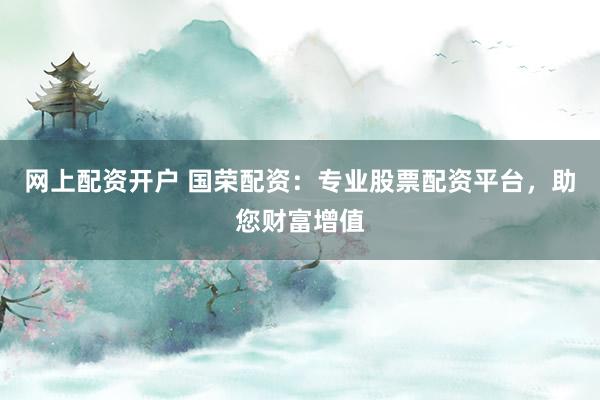 网上配资开户 国荣配资：专业股票配资平台，助您财富增值
