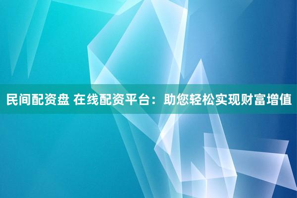 民间配资盘 在线配资平台：助您轻松实现财富增值
