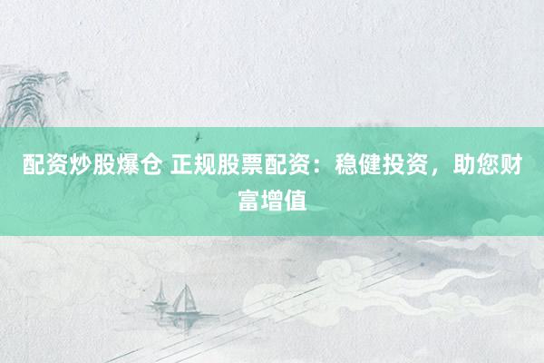 配资炒股爆仓 正规股票配资：稳健投资，助您财富增值