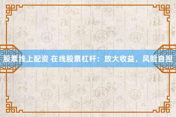 股票线上配资 在线股票杠杆：放大收益，风险自担