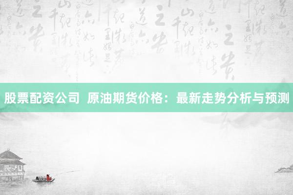 股票配资公司  原油期货价格：最新走势分析与预测