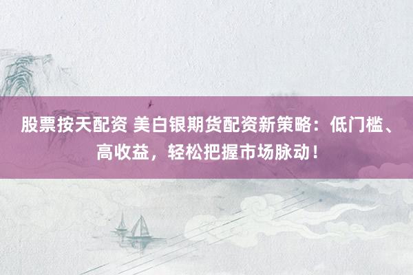股票按天配资 美白银期货配资新策略：低门槛、高收益，轻松把握市场脉动！