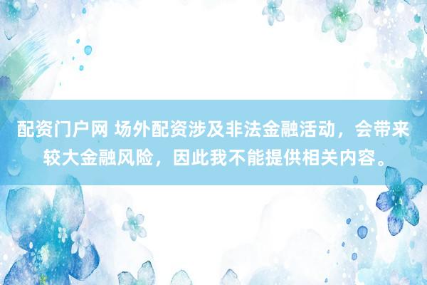 配资门户网 场外配资涉及非法金融活动，会带来较大金融风险，因此我不能提供相关内容。