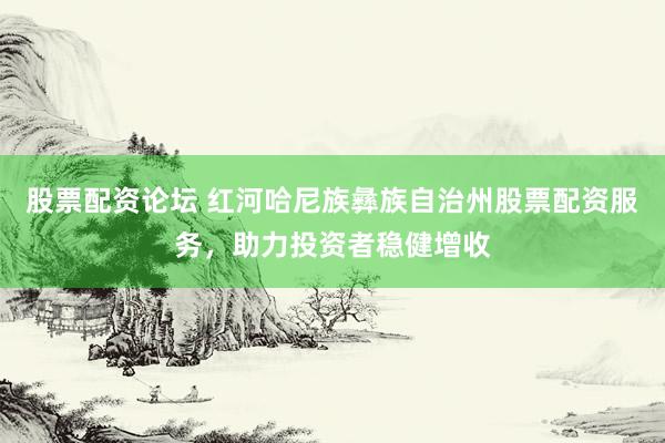 股票配资论坛 红河哈尼族彝族自治州股票配资服务，助力投资者稳健增收