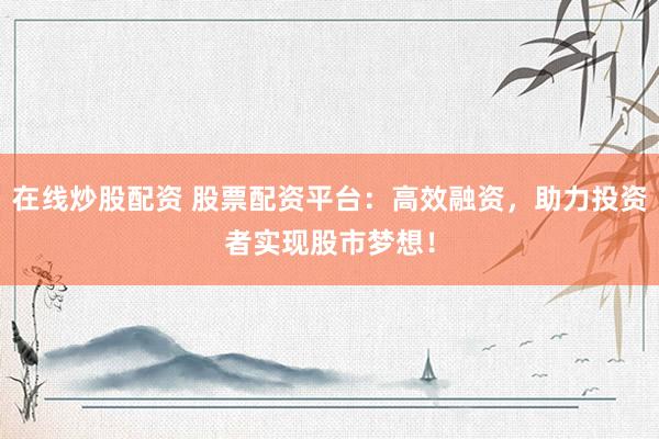 在线炒股配资 股票配资平台：高效融资，助力投资者实现股市梦想！