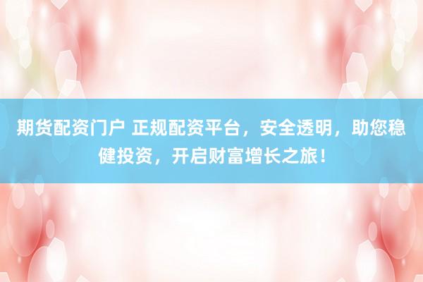 期货配资门户 正规配资平台，安全透明，助您稳健投资，开启财富增长之旅！
